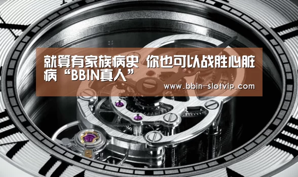 就算有家族病史 你也可以战胜心脏病“BBIN真人”(图1) BBIN百家乐