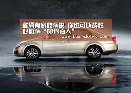 就算有家族病史 你也可以战胜心脏病“BBIN真人”(图2) BBIN百家乐