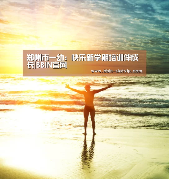 郑州市一幼:快乐新学期培训伴成长|BBIN官网(图1) BBIN视讯